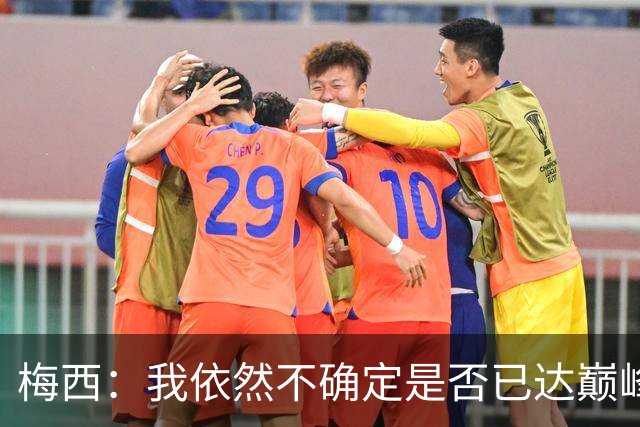 梅西：我依然不确定是否已达巅峰，但我已尽力为阿根廷而战