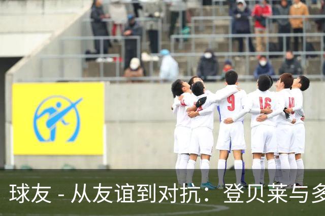 球友 - 从友谊到对抗：登贝莱与多纳鲁马的故事